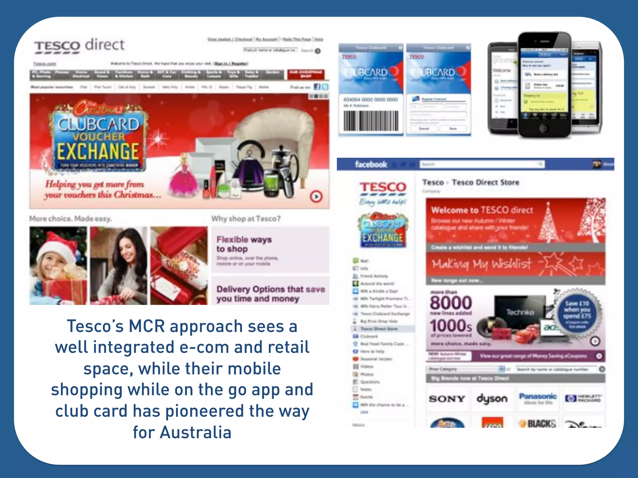 Tesco’s MCR approach sees a
well integrated e-com and retail
    space, while their mobile
shopping while on the go app and
club card has pioneered the way
          for Australia
 