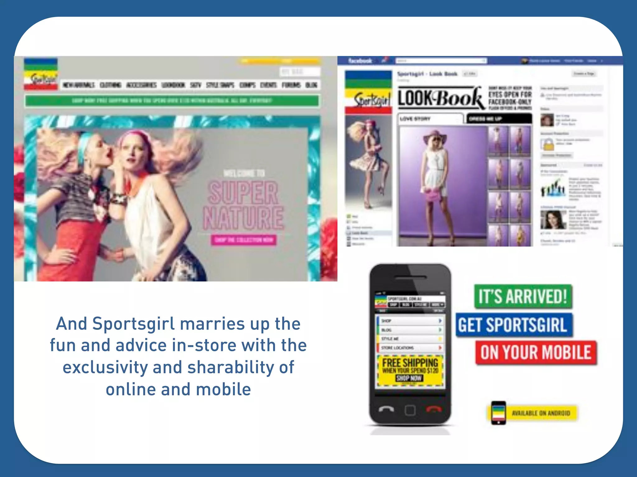 And Sportsgirl marries up the
fun and advice in-store with the
  exclusivity and sharability of
       online and mobile
 