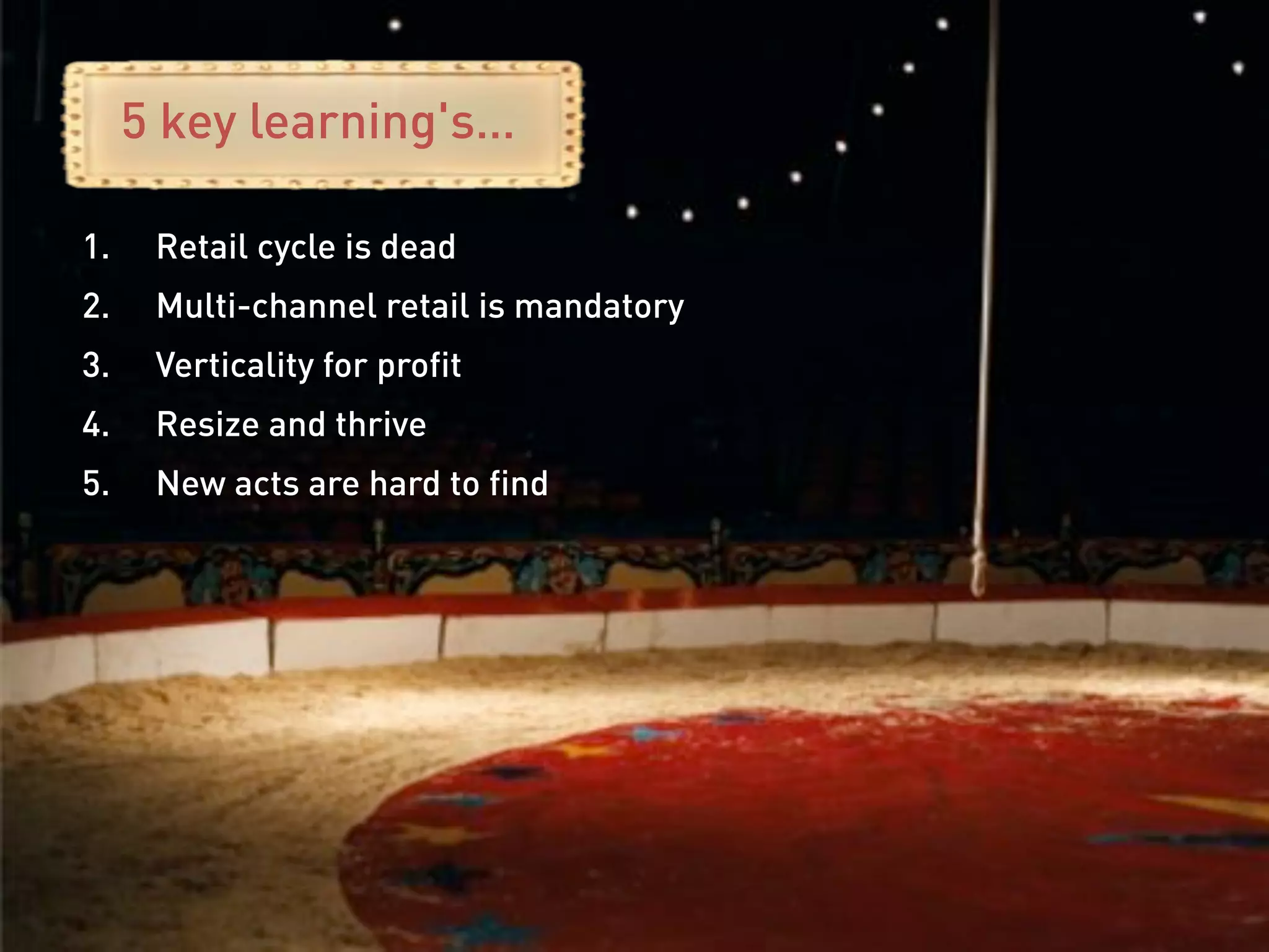 5 key learning's…

1.     Retail cycle is dead
2.     Multi-channel retail is mandatory
3.     Verticality for profit
4.     Resize and thrive
5.     New acts are hard to find
 