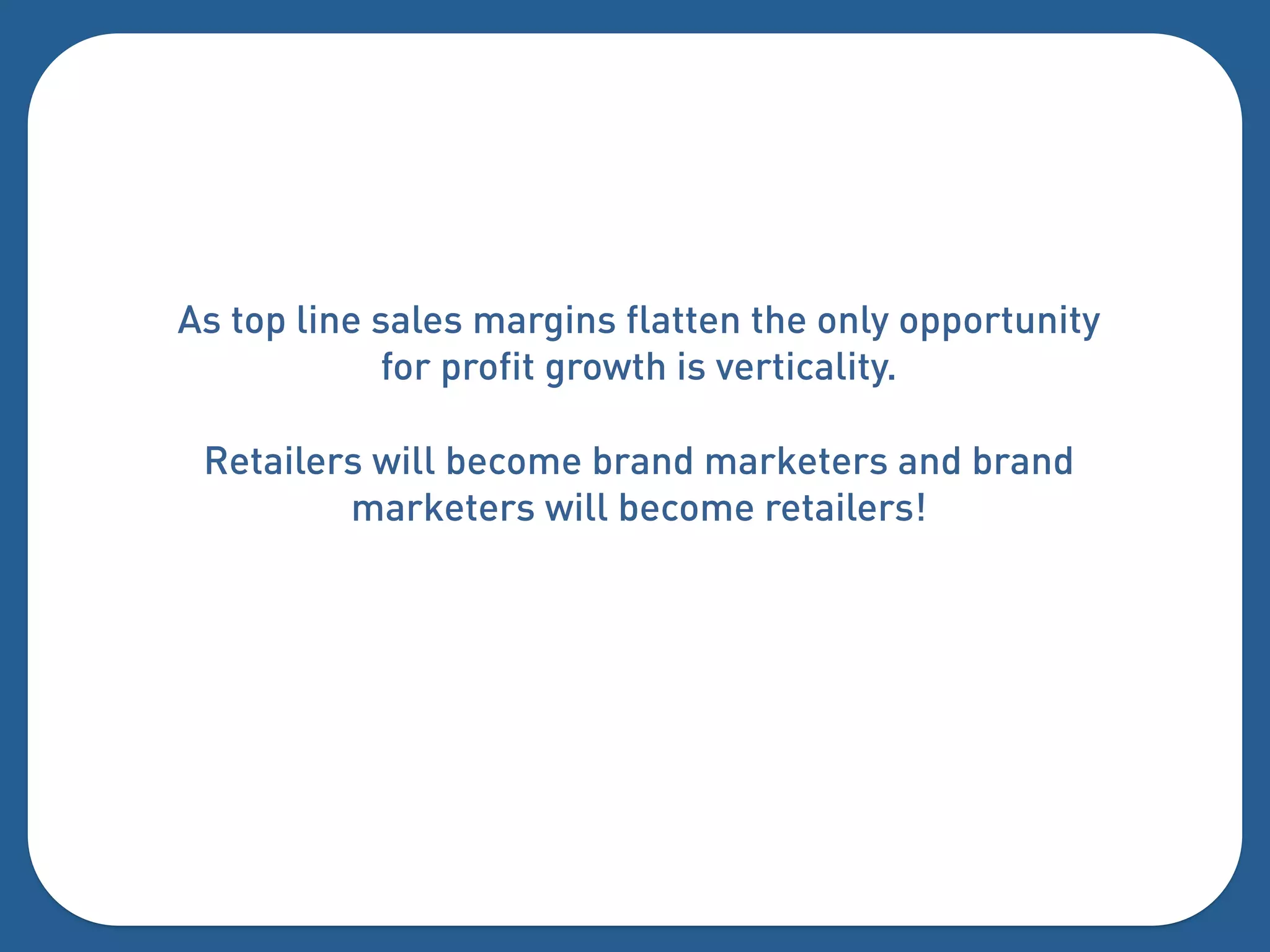 As top line sales margins flatten the only opportunity
            for profit growth is verticality.

 Retailers will become brand marketers and brand
         marketers will become retailers!
 