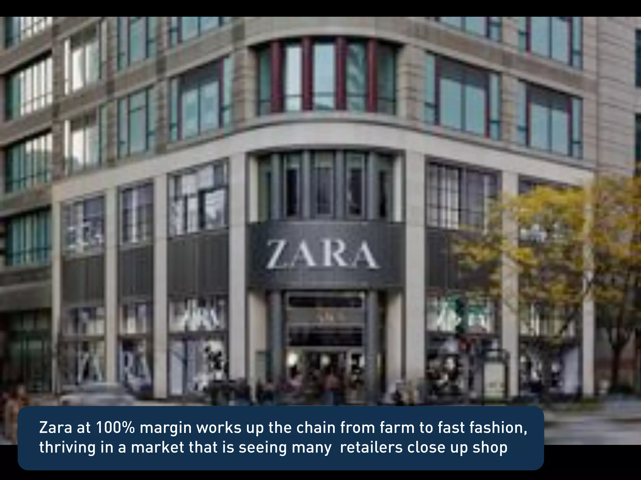 Zara
 •    100% of margin




Zara at 100% margin works up the chain from farm to fast fashion,
thriving in a market that is seeing many retailers close up shop
 