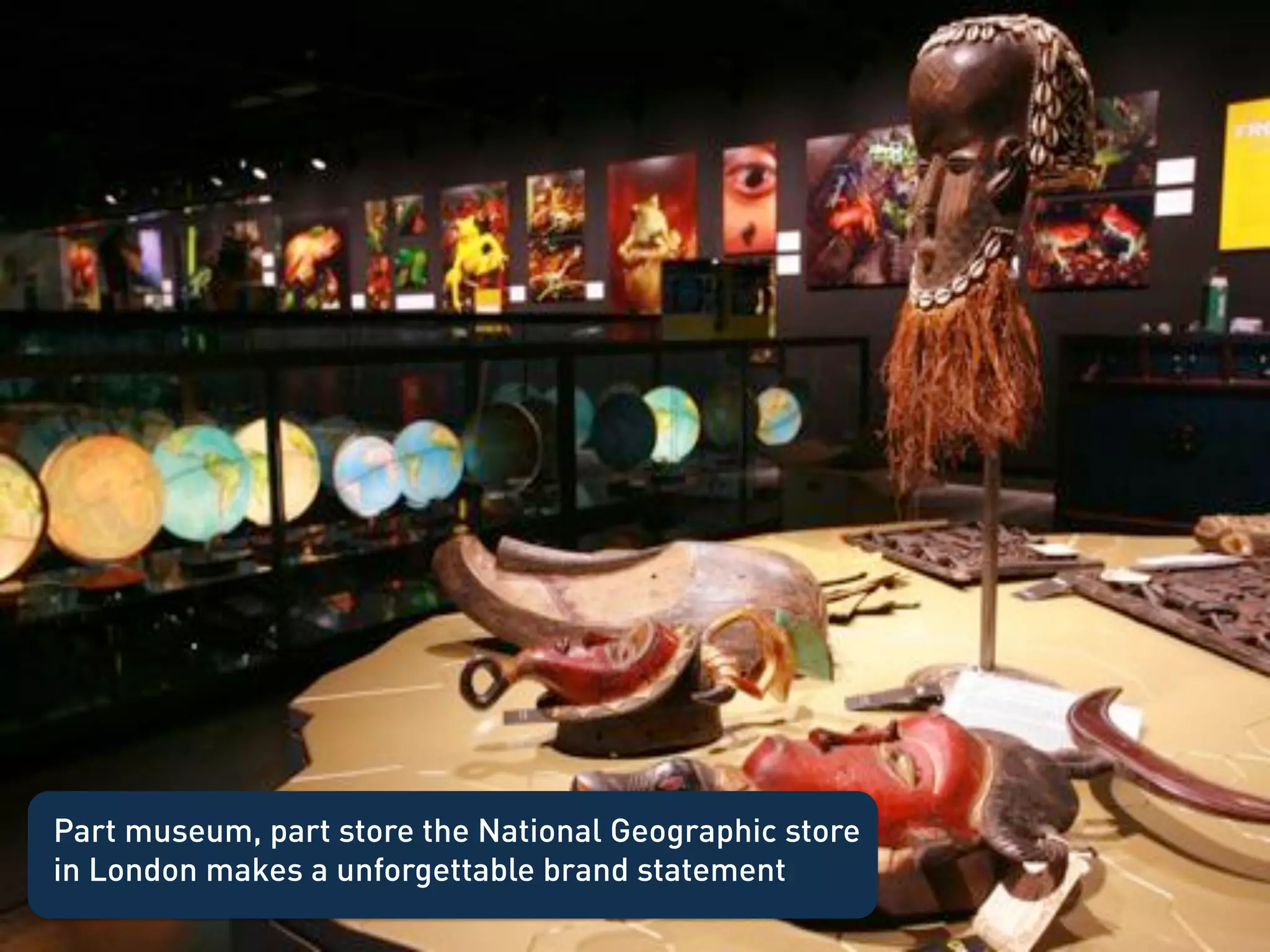 Part museum, part store the National Geographic store
in London makes a unforgettable brand statement
 