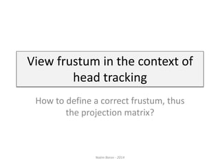 View frustum in the context of
head tracking
How to define a correct frustum, thus
the projection matrix?
Naëm Baron - 2014
 