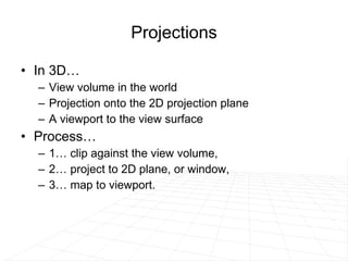 Projections In 3D… View volume in the world Projection onto the 2D projection plane A viewport to the view surface  Process… 1… clip against the view volume,  2… project to 2D plane, or window, 3… map to viewport. 