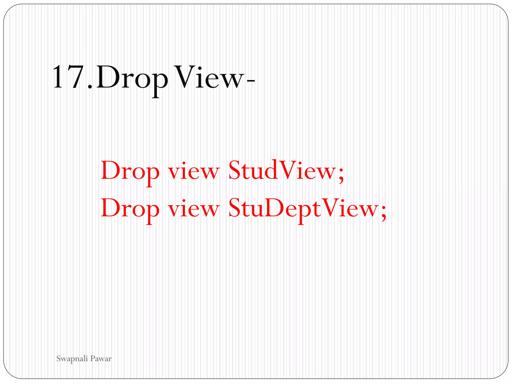 17.DropView-
Drop view StudView;
Drop view StuDeptView;
Swapnali Pawar
 
