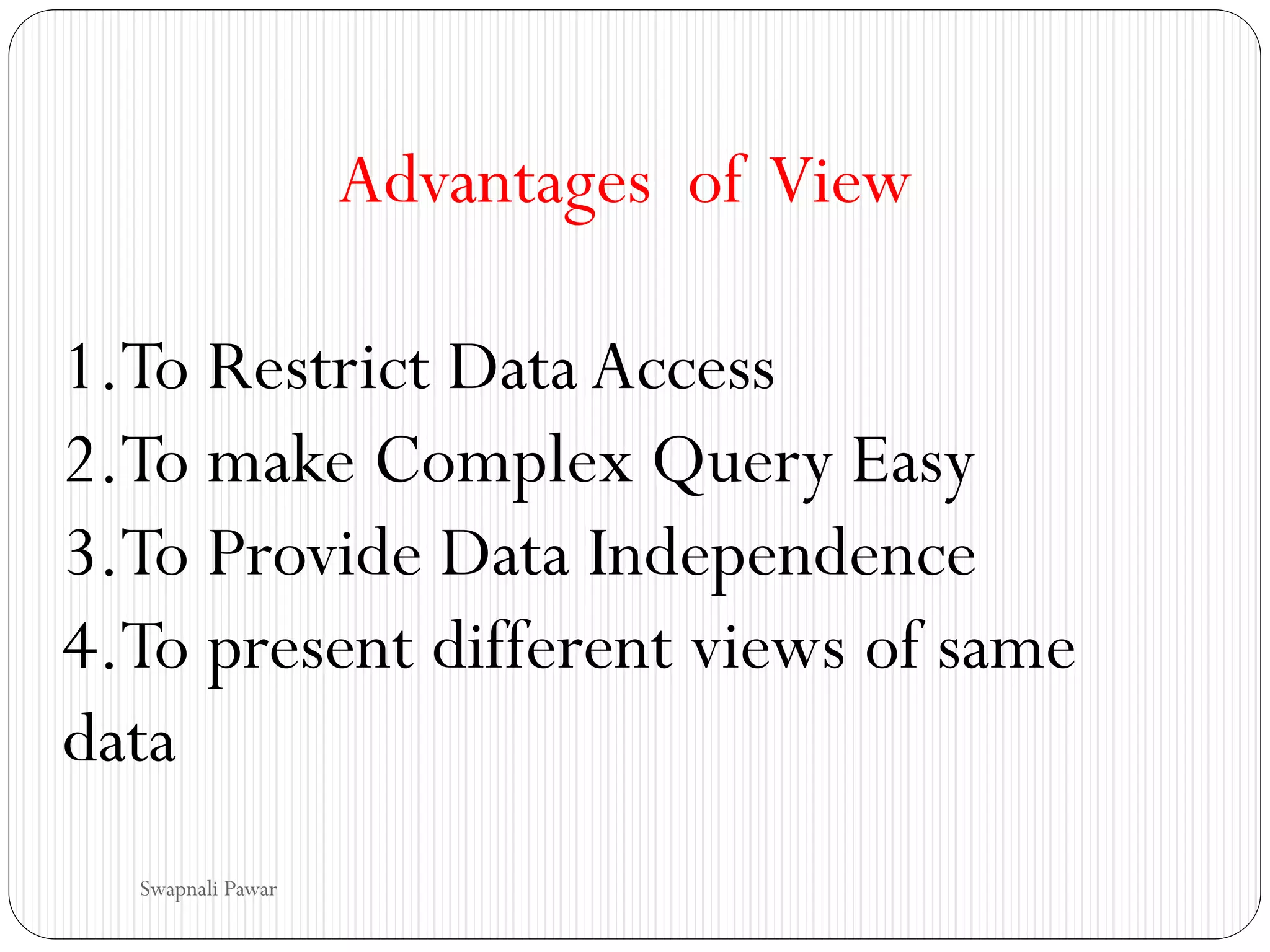 Advantages of View
1.To Restrict Data Access
2.To make Complex Query Easy
3.To Provide Data Independence
4.To present different views of same
data
Swapnali Pawar
 