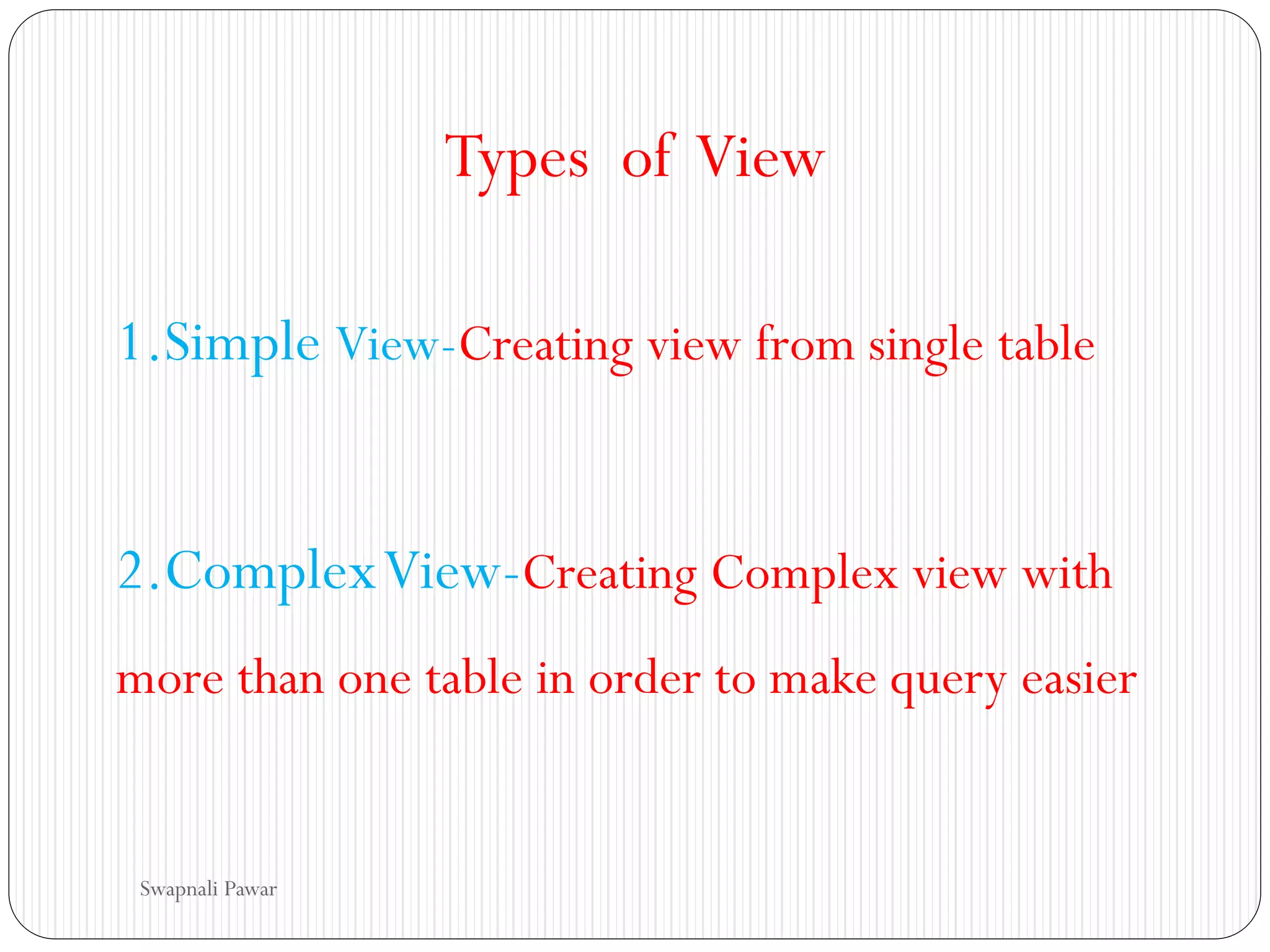 Types of View
1.Simple View-Creating view from single table
2.ComplexView-Creating Complex view with
more than one table in order to make query easier
Swapnali Pawar
 