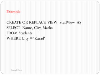 Example
CREATE OR REPLACE VIEW StudView AS
SELECT Name, City, Marks
FROM Students
WHERE City =‘Karad'
Swapnali Pawar
 