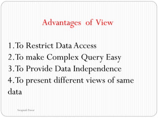 Advantages of View
1.To Restrict Data Access
2.To make Complex Query Easy
3.To Provide Data Independence
4.To present different views of same
data
Swapnali Pawar
 