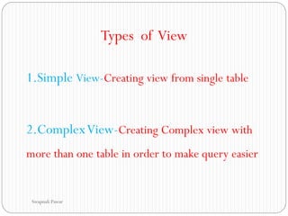 Types of View
1.Simple View-Creating view from single table
2.ComplexView-Creating Complex view with
more than one table in order to make query easier
Swapnali Pawar
 