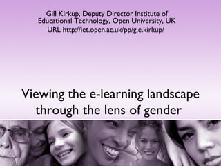 Viewing the e-learning landscape through the lens of gender  Gill Kirkup, Deputy Director Institute of Educational Technology, Open University, UK URL  http://iet.open.ac.uk/pp/g.e.kirkup/   