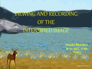 VIEWING AND RECORDING
OF THE
INTENSIFIED IMAGE
Shashi Bhushan
B Sc MIT (2nd
Year)
 
