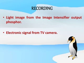 RECORDING
• Light image from the Image Intensifier output
phosphor.
• Electronic signal from TV camera.
 