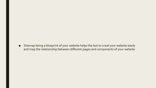 ■ Sitemap being a blueprint of your website helps the bot to crawl your website easily
and map the relationship between different pages and components of your website
 
