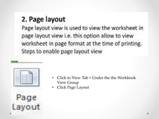 • Click in View Tab > Under the the Workbook
View Group
• Click Page Layout
 