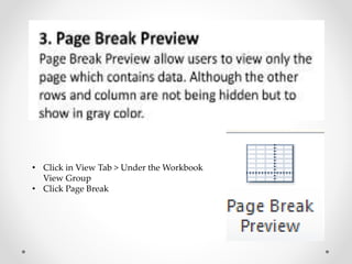 • Click in View Tab > Under the Workbook
View Group
• Click Page Break
 