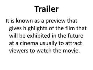 Trailer
It is known as a preview that
gives highlights of the film that
will be exhibited in the future
at a cinema usually to attract
viewers to watch the movie.
 