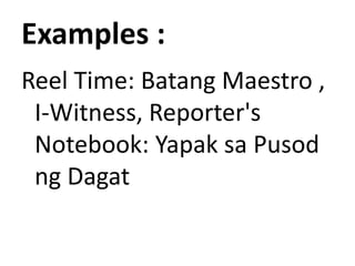 Examples :
Reel Time: Batang Maestro ,
I-Witness, Reporter's
Notebook: Yapak sa Pusod
ng Dagat
 