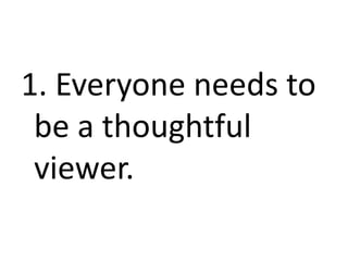 1. Everyone needs to
be a thoughtful
viewer.
 