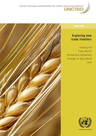 U N I T E D N A T I O N S C O N F E R E N C E O N T R A D E A N D D E V E L O P M E N T
Viewing the
Trans-Pacific
Partnership Agreement
through an Agriculture
Lens
Exploring new
trade frontiers
ANALYSIS
 