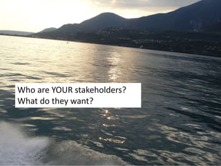Who are YOUR stakeholders?
What do they want?
 