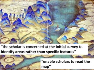 “the scholar is concerned at the initial survey to
identify areas rather than specific features”
“enable scholars to read the
map”
 