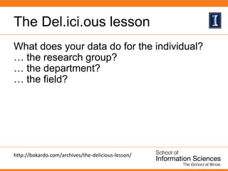 The Del.ici.ous lesson
What does your data do for the individual?
… the research group?
… the department?
… the field?
http://bokardo.com/archives/the-delicious-lesson/
 