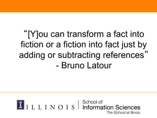 “[Y]ou can transform a fact into
fiction or a fiction into fact just by
adding or subtracting references”
- Bruno Latour
 