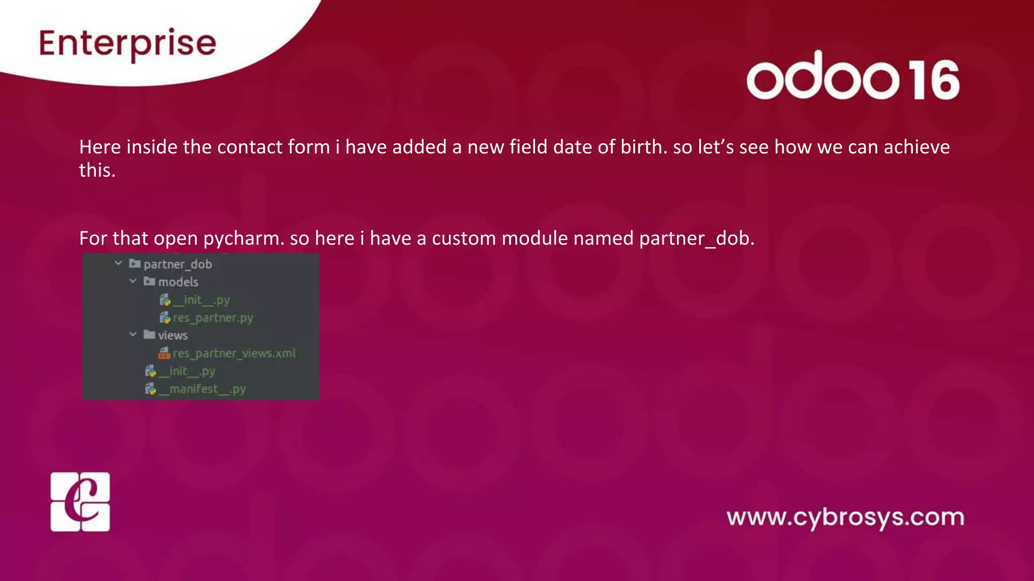 Here inside the contact form i have added a new field date of birth. so let’s see how we can achieve this. For that open pycharm. so here i have a custom module named partner_dob. 