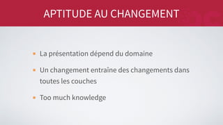 APTITUDE AU CHANGEMENT
La présentation dépend du domaine
Un changement entraîne des changements dans
toutes les couches
Too much knowledge
 