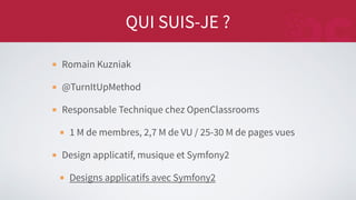 QUI SUIS-JE ?
Romain Kuzniak
@TurnItUpMethod
Responsable Technique chez OpenClassrooms
1 M de membres, 2,7 M de VU / 25-30 M de pages vues
Design applicatif, musique et Symfony2
Designs applicatifs avec Symfony2
 