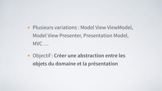 Plusieurs variations : Model View ViewModel,
Model View Presenter, Presentation Model,
MVC …
Objectif : Créer une abstraction entre les
objets du domaine et la présentation
 