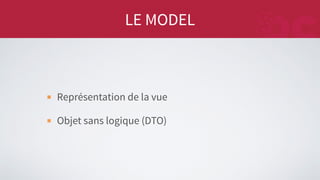 LE MODEL
Représentation de la vue
Objet sans logique (DTO)
 