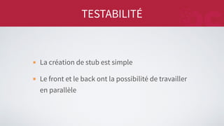 TESTABILITÉ
La création de stub est simple
Le front et le back ont la possibilité de travailler
en parallèle
 