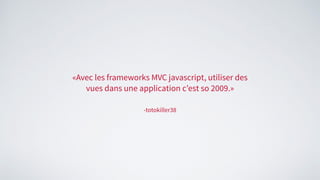 -totokiller38
«Avec les frameworks MVC javascript, utiliser des
vues dans une application c’est so 2009.»
 