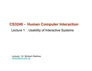 CS3240 - Human Computer Interaction
Lecture 1 : Usability of Interactive Systems




 Lecturer : Dr Bimlesh Wadhwa
 dcsbw@nus.edu.sg
 dcsb @n s ed sg
 
