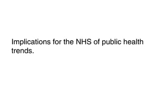 Implications for the NHS of public health 
trends. 
 