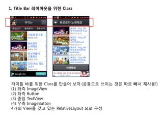 1. Title Bar 레이아웃을 위한 Class
타이틀 바를 위한 Class를 만들어 보자.(공통으로 쓰이는 것은 따로 빼서 재사용!)
(1) 좌측 ImageView
(2) 좌측 Button
(3) 중앙 TextView
(4) 우측 ImageButton
4개의 View를 갖고 있는 RelativeLayout 으로 구성
 