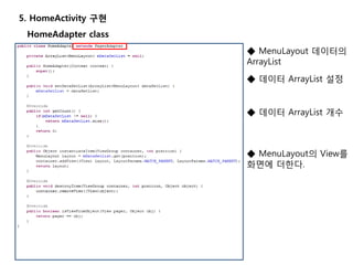 5. HomeActivity 구현
HomeAdapter class
◆ MenuLayout 데이터의
ArrayList
◆ 데이터 ArrayList 설정
◆ 데이터 ArrayList 개수
◆ MenuLayout의 View를
화면에 더한다.
 