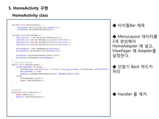 5. HomeActivity 구현
HomeActivity class
◆ 타이틀Bar 제목
◆ MenuLayout 데이터를
3개 생성해서
HomeAdapter 에 넣고,
ViewPager 에 Adapter를
설정한다.
◆ 단말기 Back 하드키
처리
◆ Handler 를 제거.
 