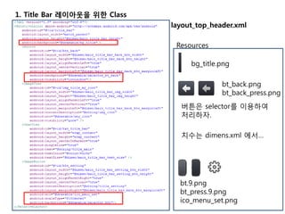 1. Title Bar 레이아웃을 위한 Class
Resources
bg_title.png
bt_back.png
bt_back_press.png
bt.9.png
bt_press.9.png
ico_menu_set.png
버튼은 selector를 이용하여
처리하자.
layout_top_header.xml
치수는 dimens.xml 에서…
 