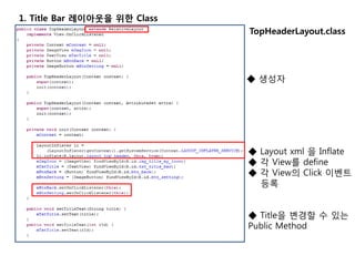 1. Title Bar 레이아웃을 위한 Class
TopHeaderLayout.class
◆ Layout xml 을 Inflate
◆ 각 View를 define
◆ 각 View의 Click 이벤트
등록
◆ Title을 변경할 수 있는
Public Method
◆ 생성자
 