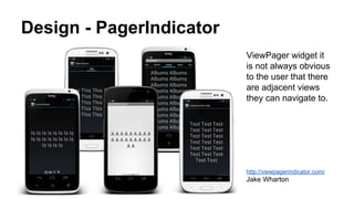 Design - PagerIndicator
ViewPager widget it
is not always obvious
to the user that there
are adjacent views
they can navigate to.
http://viewpagerindicator.com/
Jake Wharton
 