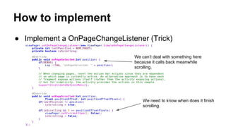 How to implement
● Implement a OnPageChangeListener (Trick)
We can’t deal with something here
because it calls back meanwhile
scrolling.
We need to know when does it finish
scrolling.
 
