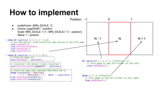 How to implement
● scaleFactor: [MIN_SCALE, 1]
● Centre: pageWidth * -position
Scale: MIN_SCALE + (1 - MIN_SCALE) * (1 - position)
Alpha: 1 - position
N - 1 N + 1N
Position: -1 0 1
 