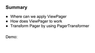 Summary
● Where can we apply ViewPager
● How does ViewPager to work
● Transform Pager by using PagerTransformer
Demo:
 