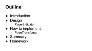 Outline
● Introduction
● Design
○ PagerIndicator
● How to implement
○ PageTransfomer
● Summary
● Homework
 