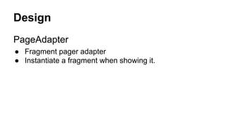 Design
PageAdapter
● Fragment pager adapter
● Instantiate a fragment when showing it.
 