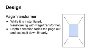 Design
PageTransformer
● While it is instantiated,
transforming with PageTransformer.
● Depth animation fades the page out,
and scales it down linearly.
 