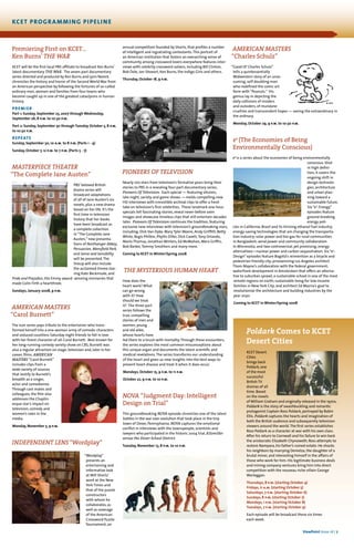 kcet PROGRAMMING pipeline
ViewPoint Issue 16 | 7
Premiering First on KCET…
Ken Burns’ THE WAR
KCET will be the first local PBS affiliate to broadcast Ken Burns’
latest documentary THE WAR. The seven-part documentary
series directed and produced by Ken Burns and Lynn Novick
chronicles the history and horror of the Second World War from
an American perspective by following the fortunes of so-called
ordinary men, women and families from four towns who
become caught up in one of the greatest cataclysms in human
history.
premier
Part 1: Sunday, September 23, 2007 through Wednesday,
September 26, 8 p.m. to 10:30 p.m.
Part 2: Sunday, September 30 through Tuesday October 3, 8 p.m.
to 10:30 p.m.
Repeats
Sunday, September 30, 10 a.m. to 8 p.m. (Parts 1 - 4)
Sunday, October 7, 12 p.m. to 7 p.m. (Parts 5 - 7)
MASTERPIECE THEATER
“The Complete Jane Austen”
PBS’ beloved British
drama series will
broadcast adaptations
of all of Jane Austen’s six
novels, plus a new drama
based on her life. It’s the
first time in television
history that her books
have been broadcast as
a complete collection.
In“The Complete Jane
Austen,” new presenta-
tions of Northanger Abbey,
Persuasion, Mansfield Park,
and Sense and Sensibility
will be presented.The
lineup will also include
the acclaimed Emma star-
ring Kate Beckinsale, and
Pride and Prejudice, the Emmy award- winning miniseries that
made Colin Firth a heartthrob.
Sundays, January 2008, 9 p.m.
AMERICAN MASTERS
“Carol Burnett”
The icon series pays tribute to the entertainer who trans-
formed herself into a one-woman army of comedic characters
and seduced countless Saturday night friends to fall in love
with her finest character of all: Carol Burnett. Best known for
her long-running comedy variety show on CBS, Burnett was
also a regular attraction on stage, television and, later in her
career, films. AMERICAN
MASTERS “Carol Burnett”
includes clips from a
wide variety of sources
that testify to Burnett’s
breadth as a singer,
actor and comedienne.
Through cast mates and
colleagues, the film also
addresses the Chaplin-
esque star’s impact on
television, comedy and
women’s roles in the
media.
Monday, November 5, 9 p.m.
Independent Lens “Wordplay”
“Wordplay”
presents an
entertaining and
informative look
at Will Shortz’
work at the New
York Times and
that of the puzzle
constructors
with whom he
collaborates, as
well as coverage
of the American
Crossword Puzzle
Tournament, an
annual competition founded by Shortz, that profiles a number
of intelligent and ingratiating contestants.This portrait of
an American institution that fosters an overarching sense of
community among crossword lovers everywhere features inter-
views with celebrity crossword solvers, including Bill Clinton,
Bob Dole, Jon Stewart, Ken Burns, the Indigo Girls and others.
Thursday, October 18, 9 p.m.
PIONEERS OF TELEVISION
Nearly 100 stars from television’s formative years bring their
stories to PBS in a revealing four-part documentary series,
Pioneers Of Television. Each special — featuring sitcoms,
late-night, variety and game shows — melds compelling new
HD interviews with irresistible archival clips to offer a fresh
take on television’s first celebrities. These landmark one-hour
specials tell fascinating stories, reveal never-before-seen
images and showcase timeless clips that still entertain decades
later. Pioneers Of Television continues the tradition, featuring
exclusive new interviews with television’s groundbreaking stars,
including: Dick Van Dyke, Mary Tyler Moore, Andy Griffith, Betty
White, Regis Philbin, Phyllis Diller, Dick Cavett,Tony Orlando,
Marlo Thomas, Jonathan Winters, Ed McMahon, Merv Griffin,
Bob Barker,Tommy Smothers and many more.
Coming to KCET in Winter/Spring 2008
THE MYSTERIOUS HUMAN HEART
How does the
heart work? What
can go wrong
with it? How
should we treat
it? The three-part
series follows the
true, compelling
stories of men and
women, young
and old alike,
whose hearts have
led them to a brush with mortality.Through these encounters,
the series explores the most common misconceptions about
this unique organ and documents the latest scientific and
medical revelations.The series transforms our understanding
of the heart and gives us new insights into the best ways to
prevent heart disease and treat it when it does occur.
Mondays, October 15, 9 p.m. to 11 p.m.
October 22, 9 p.m. to 10 p.m.
NOVA “Judgment Day: Intelligent
Design on Trial”
This groundbreaking NOVA episode chronicles one of the latest
battles in the war over evolution that took place in the tiny
town of Dover, Pennsylvania. NOVA captures the emotional
conflict in interviews with the townspeople, scientists and
lawyers who participated in the historic 2004 trial, Kitzmiller
versus the Dover School District.
Tuesday, November 13, 8 p.m. to 10 p.m.
AMERICAN MASTERS
“Charles Schulz”
“Good Ol’ Charles Schulz”
tells a quintessentially
Midwestern story of an unas-
suming, self-doubting man
who redefined the comic art
form with“Peanuts.” His
genius lay in depicting the
daily collisions of insiders
and outsiders, of mundane
cruelties and transcendent hopes — seeing the extraordinary in
the ordinary.
Monday, October 29, 9 p.m. to 10:30 p.m.
e2
(The Economies of Being
Environmentally Conscious)
e2
is a series about the economies of being environmentally
conscious. Shot
in high defini-
tion, it covers the
ongoing shift in
design technolo-
gies, architecture
and urban plan-
ning toward a
sustainable future.
Six“e2
: Energy”
episodes feature
ground-breaking
energy poli-
cies in California; Brazil and its thriving ethanol fuel industry;
energy-saving technologies that are changing the transporta-
tion industry; solar power and bio-gas for rural communities
in Bangladesh; wind power and community collaboration
in Minnesota; and two controversial, yet promising, energy
alternatives—nuclear power and carbon sequestration. Six“e2
:
Design” episodes feature Bogotá’s reinvention as a bicycle and
pedestrian friendly city; prizewinning Los Angeles architect
Thom Mayne’s collaboration with the federal government;
waterfront development in Amsterdam that offers an alterna-
tive to suburban sprawl; a sustainable school in one of the most
remote regions on earth; sustainable living for low-income
families in New York City; and architect Ed Mazria’s goal to
revolutionize the architecture and building industries by the
year 2030.
Coming to KCET in Winter/Spring 2008
Poldark Comes to KCET
Desert Cities
KCET Desert
Cities
brings back
Poldark, one
of the most
successful
British TV
dramas of all
time. Based
on the novels
of William Graham and originally released in the 1970s,
Poldark is the story of swashbuckling and romantic
protagonist Captain Ross Poldark, portrayed by Robin
Ellis. Poldark captures the hearts and imagination of
both the British audience and subsequently television
viewers around the world.The first series establishes
Ross Poldark as a character at war with his own class.
After his return to Cornwall and his failure to win back
the aristocratic Elizabeth Chynoweth, Ross attempts to
restore Nampara, his father’s ruined estate. He shocks
his neighbors by marrying Demelza, the daughter of a
brutal miner, and interesting himself in the affairs of
those who work for him. His legitimate business deals
and mining company ventures bring him into direct
competition with the nouveau riche villain George
Warleggan.
Thursdays, 8 p.m. (starting October 4)
Fridays, 11 a.m. (starting October 5)
Saturdays, 7 p.m. (starting October 6)
Sundays, 8 p.m. (starting October 7)
Mondays, 1 p.m. (starting October 8)
Tuesdays, 7 p.m. (starting October 9)
Each episode will be broadcast these six times
each week.
 